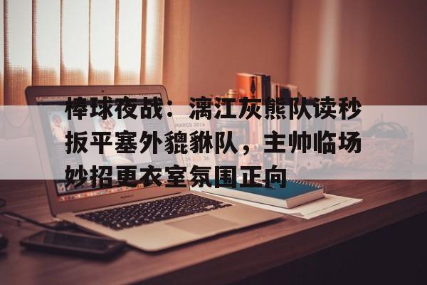 九游娱乐APP-棒球夜战：漓江灰熊队读秒扳平塞外貔貅队，主帅临场妙招更衣室氛围正向的简单介绍