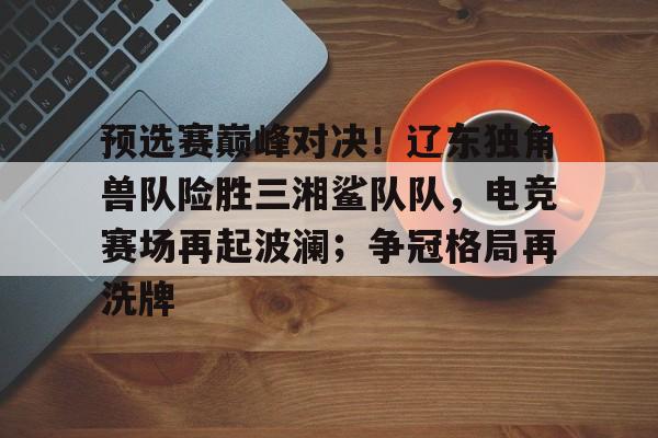 九游娱乐APP-预选赛巅峰对决！辽东独角兽队险胜三湘鲨队队，电竞赛场再起波澜；争冠格局再洗牌的简单介绍