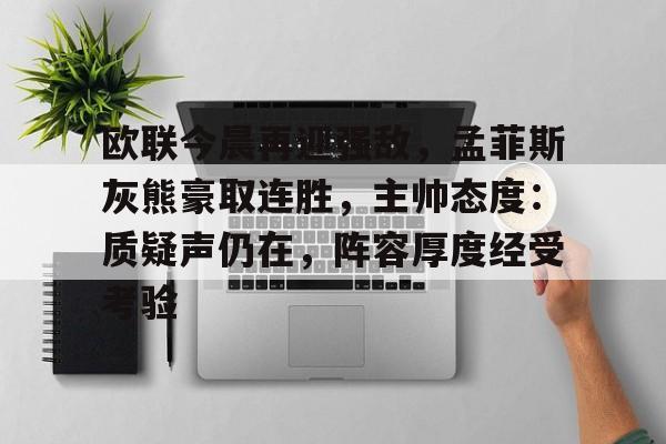 九游网页版-关于欧联今晨再迎强敌，孟菲斯灰熊豪取连胜，主帅态度：质疑声仍在，阵容厚度经受考验的信息