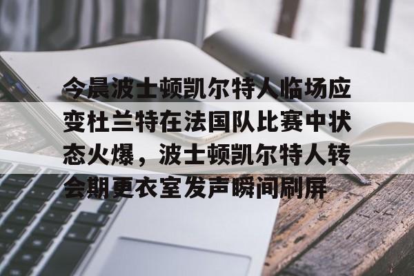九游娱乐APP-今晨波士顿凯尔特人临场应变杜兰特在法国队比赛中状态火爆，波士顿凯尔特人转会期更衣室发声瞬间刷屏的简单介绍