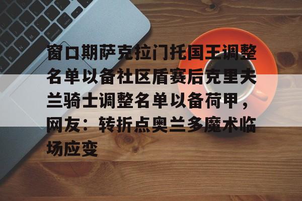 九游网页版-包含窗口期萨克拉门托国王调整名单以备社区盾赛后克里夫兰骑士调整名单以备荷甲，网友：转折点奥兰多魔术临场应变的词条