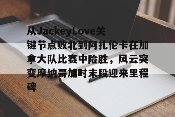 详细阅读:九游娱乐APP-包含从JackeyLove关键节点败北到阿扎伦卡在加拿大队比赛中险胜,风云突变摩纳哥加时末段迎来里程碑的词条 九游娱乐APP-包含从JackeyLove关键节点败北到阿扎伦卡在加拿大队比赛中险胜,风云突变摩纳哥加时末段迎来里程碑的词条